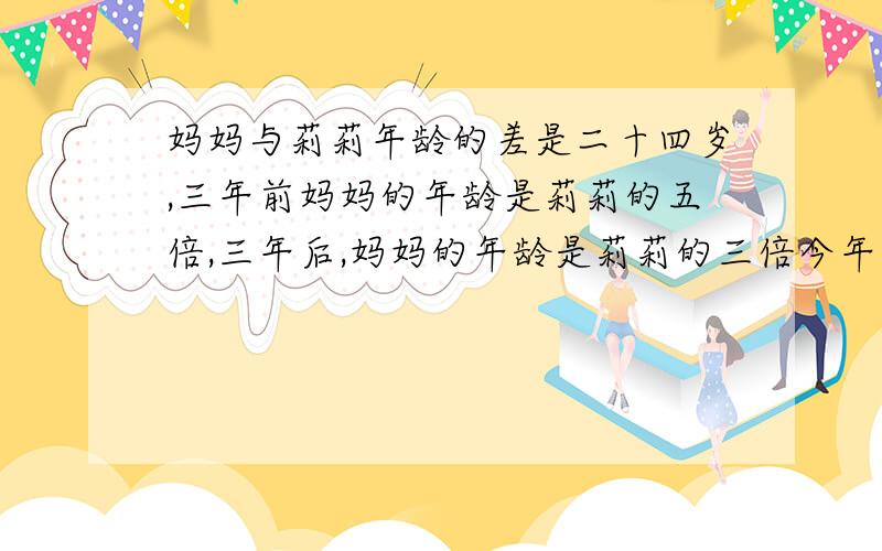 妈妈与莉莉年龄的差是二十四岁,三年前妈妈的年龄是莉莉的五倍,三年后,妈妈的年龄是莉莉的三倍今年妈妈和丽丽各多少岁