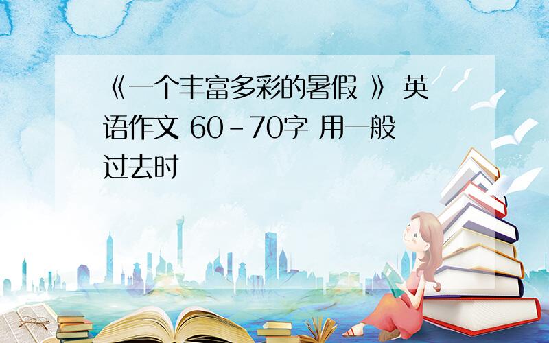 《一个丰富多彩的暑假 》 英语作文 60-70字 用一般过去时