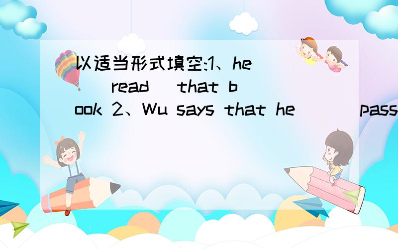 以适当形式填空:1、he ()(read) that book 2、Wu says that he ()(pass) the exam.3.He passed in English but ()(fail) in German 4.Can you ()(answer) my question?5.I ()(cheer) by the good news just now.6.It's not my fault.please don't ()(hate) me.