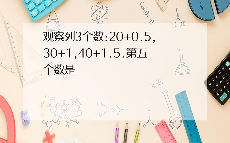 观察列3个数:20+0.5,30+1,40+1.5.第五个数是