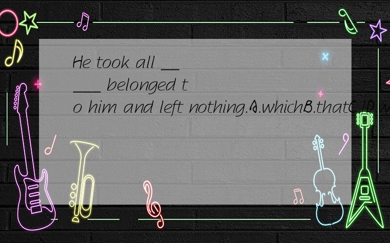 He took all _____ belonged to him and left nothing.A.whichB.thatC./D.what】