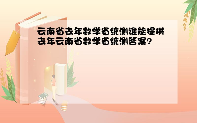 云南省去年数学省统测谁能提供去年云南省数学省统测答案?