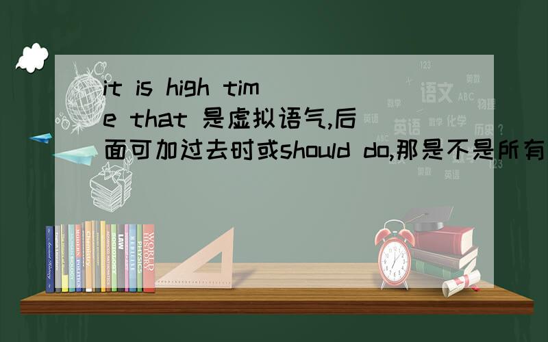 it is high time that 是虚拟语气,后面可加过去时或should do,那是不是所有虚拟语气后都可以加过去时?