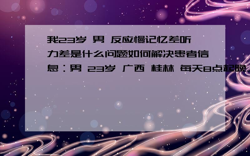 我23岁 男 反应慢记忆差听力差是什么问题如何解决患者信息：男 23岁 广西 桂林 每天8点起晚上12点睡