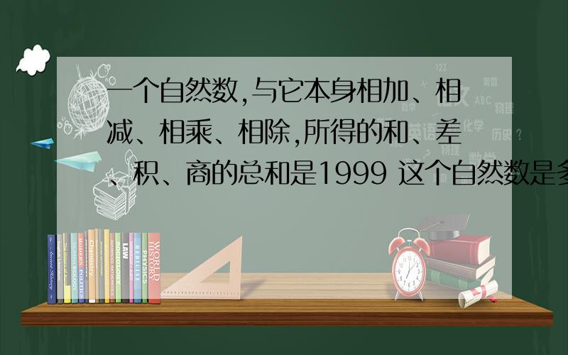 一个自然数,与它本身相加、相减、相乘、相除,所得的和、差、积、商的总和是1999 这个自然数是多少?