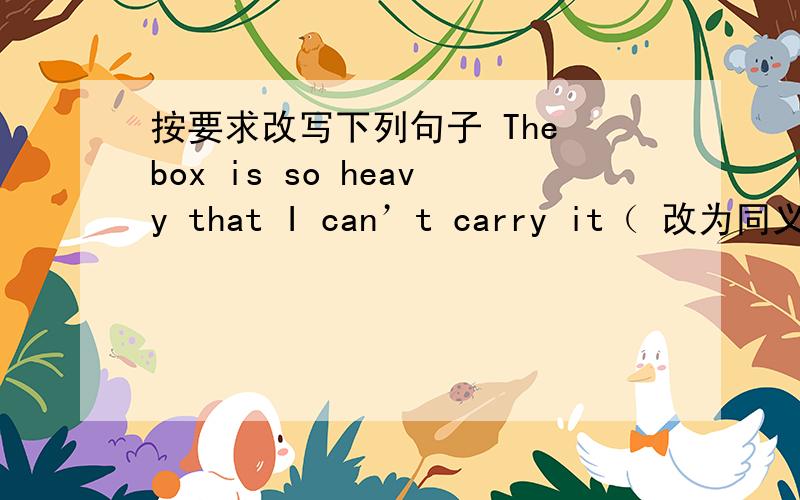 按要求改写下列句子 The box is so heavy that I can’t carry it（ 改为同义句） The box is（）按要求改写下列句子1.The box is so heavy that I can’t carry it（ 改为同义句）The box is（） heavy for me（）carryThe bo