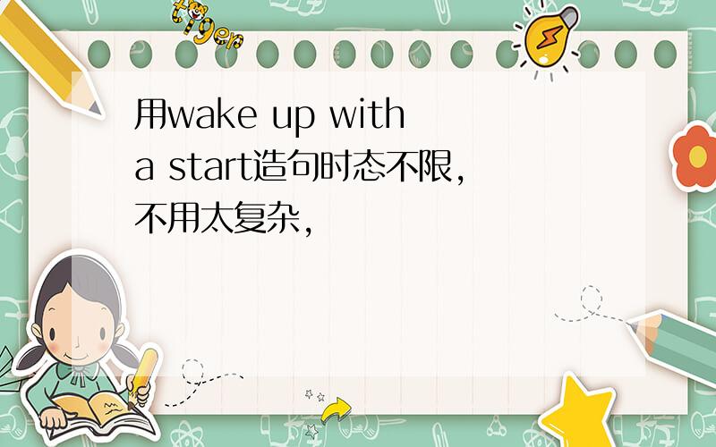 用wake up with a start造句时态不限,不用太复杂,