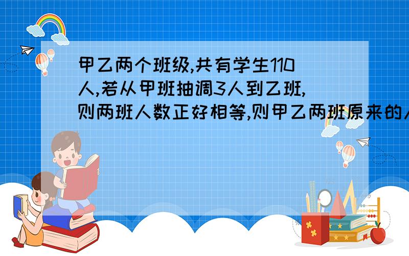 甲乙两个班级,共有学生110人,若从甲班抽调3人到乙班,则两班人数正好相等,则甲乙两班原来的人数分别为