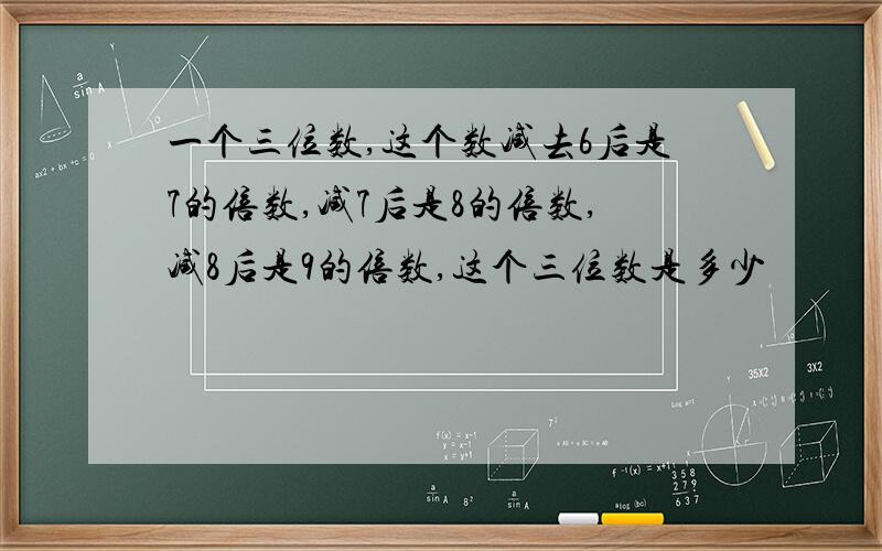 一个三位数,这个数减去6后是7的倍数,减7后是8的倍数,减8后是9的倍数,这个三位数是多少