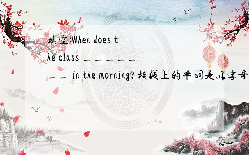 填空:When does the class _______ in the morning?横线上的单词是以字母b带头的