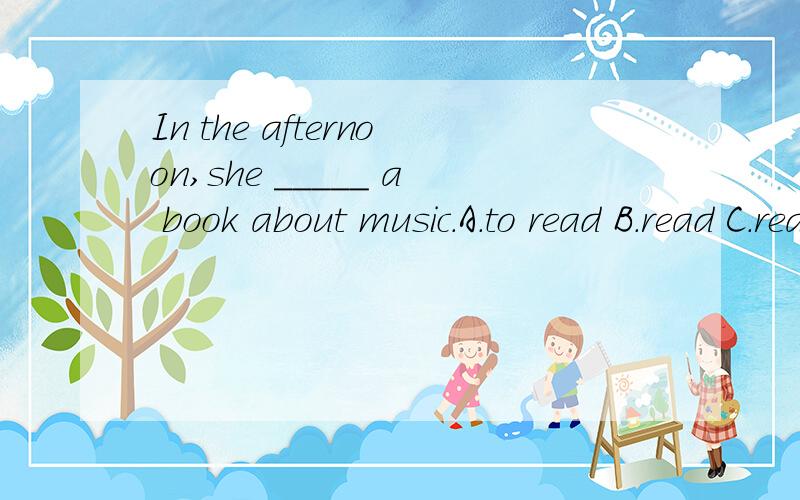 In the afternoon,she _____ a book about music.A.to read B.read C.reads D.reading