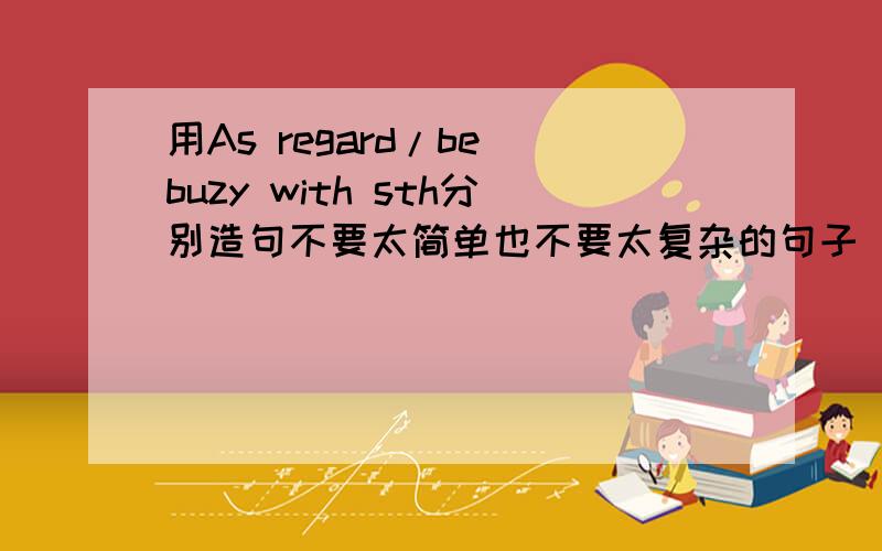 用As regard/be buzy with sth分别造句不要太简单也不要太复杂的句子 尽量多造点‘‘