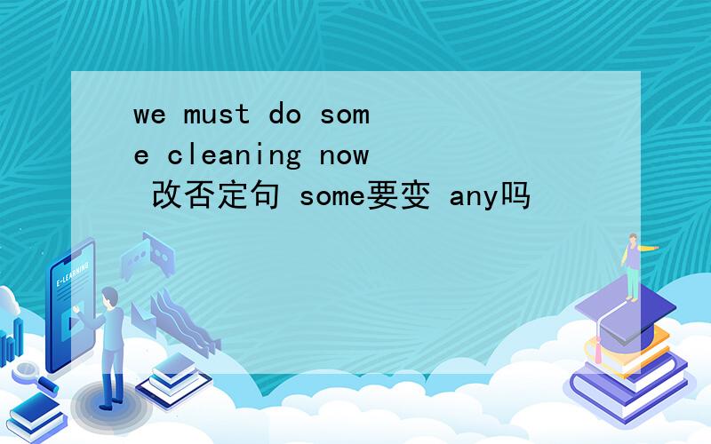 we must do some cleaning now 改否定句 some要变 any吗