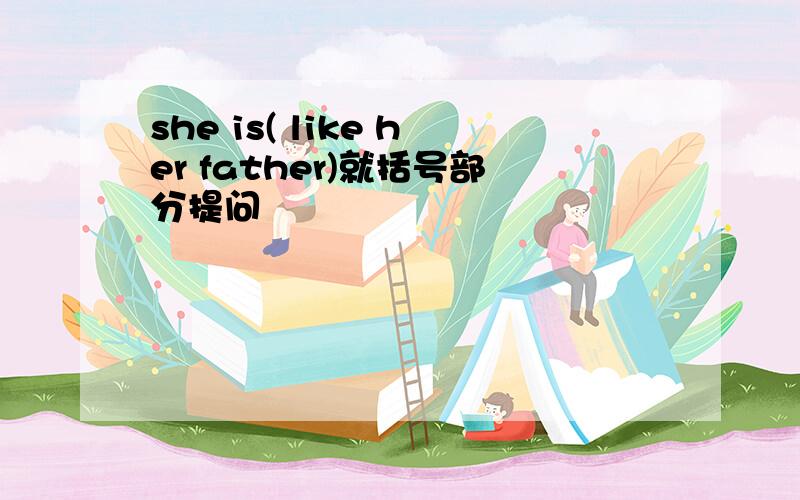 she is( like her father)就括号部分提问