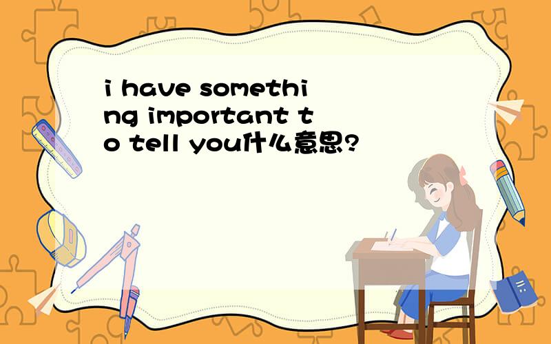 i have something important to tell you什么意思?