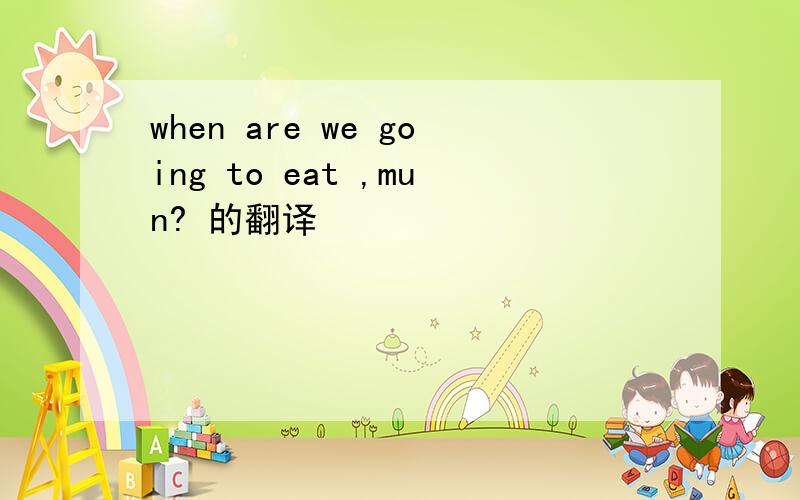 when are we going to eat ,mun? 的翻译