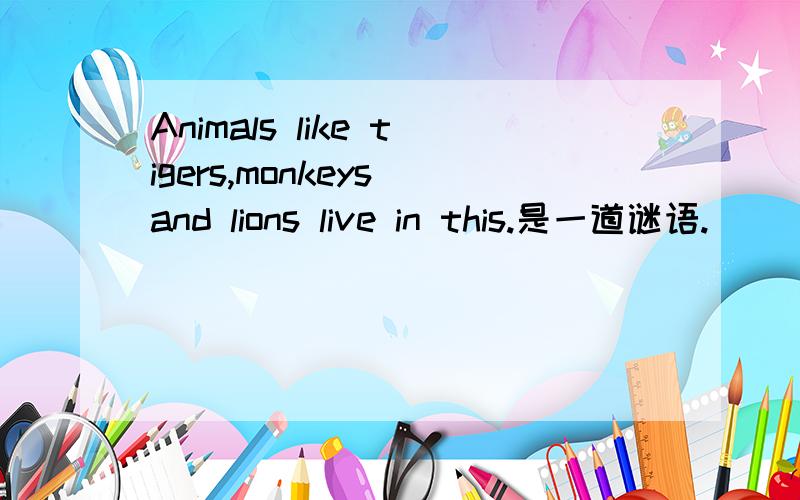 Animals like tigers,monkeys and lions live in this.是一道谜语.