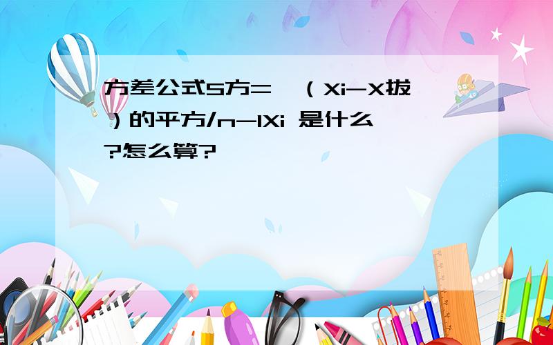 方差公式S方=∑（Xi-X拔）的平方/n-1Xi 是什么?怎么算?