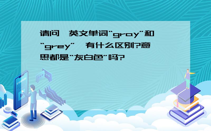 请问,英文单词“gray”和“grey”,有什么区别?意思都是“灰白色”吗?