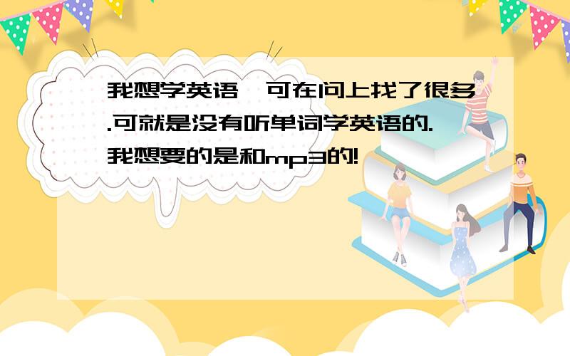 我想学英语,可在问上找了很多.可就是没有听单词学英语的.我想要的是和mp3的!