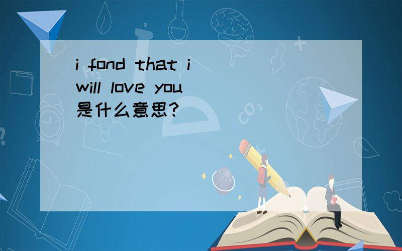 i fond that i will love you 是什么意思?