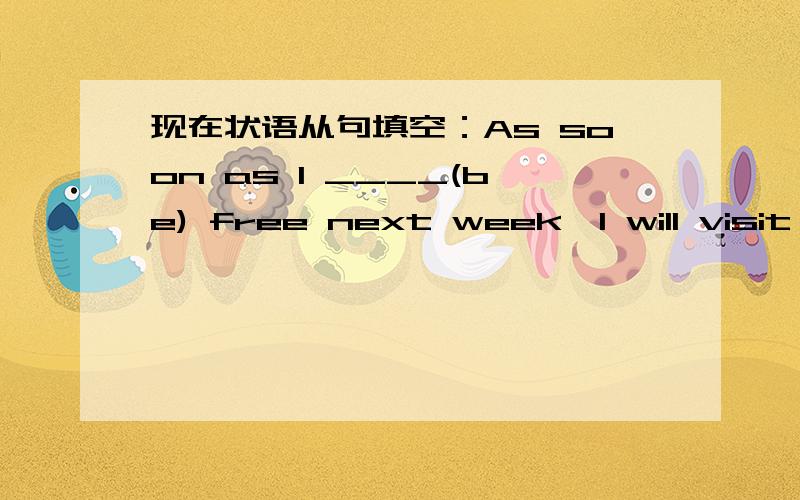 现在状语从句填空：As soon as I ____(be) free next week,I will visit you.