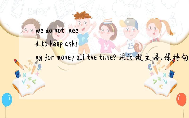 we do not  need to keep asking for money all the time?用it 做主语,保持句意