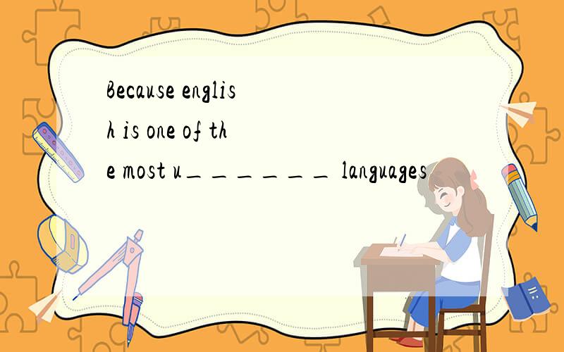 Because english is one of the most u______ languages