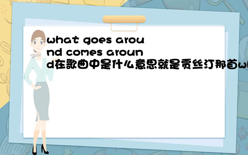 what goes around comes around在歌曲中是什么意思就是贾丝汀那首what goes around comes around歌曲里面“What goes around, goes around, goes around, Comes all the way back around ”这局话应该怎么解释,听过这首歌有懂讲