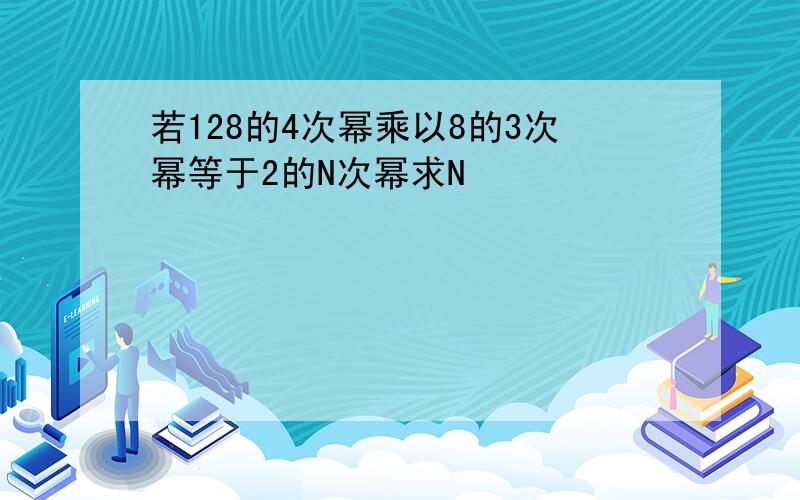 若128的4次幂乘以8的3次幂等于2的N次幂求N