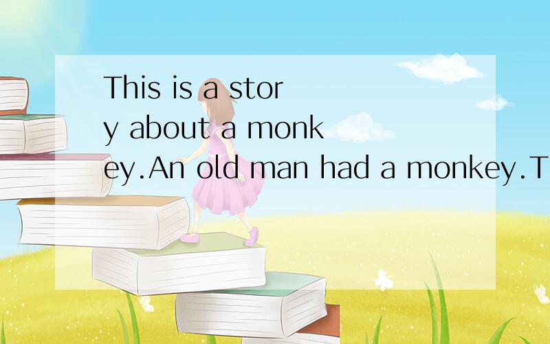 This is a story about a monkey.An old man had a monkey.The old man liked the monkey very much.The monkey was very clever.When birds came to the garden,he drove them away.He also helped the old man in many other ways.One hot afternoon in the summer,th