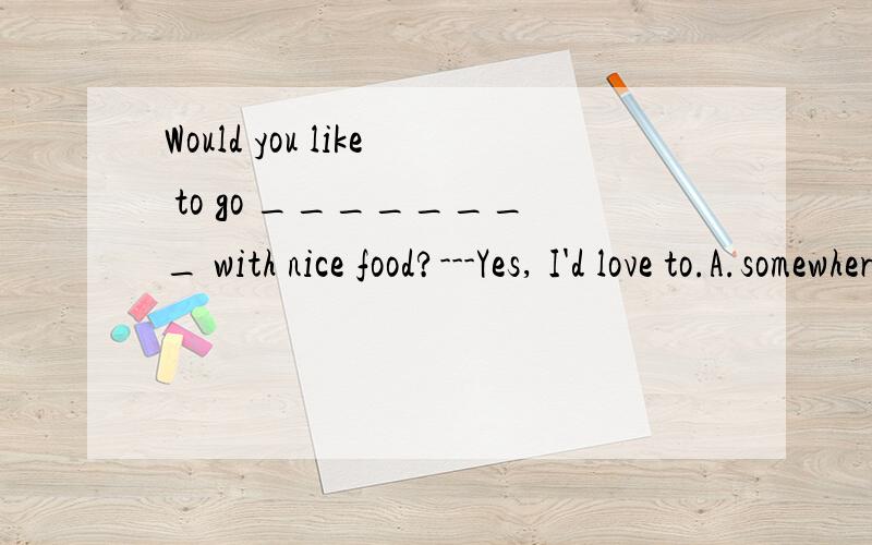 Would you like to go ________ with nice food?---Yes, I'd love to.A.somewhere B.anywhere c.nowwhere