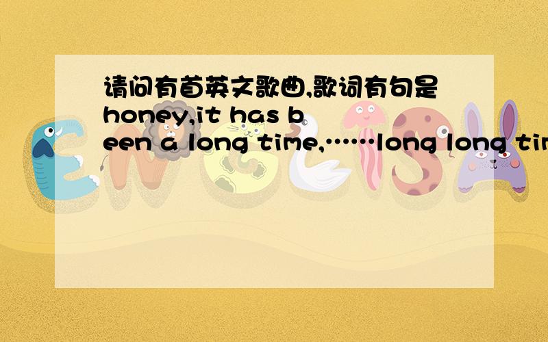 请问有首英文歌曲,歌词有句是honey,it has been a long time,……long long time 叫什么?