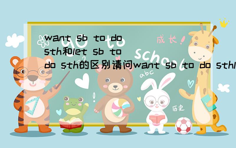 want sb to do sth和let sb to do sth的区别请问want sb to do sthlet sb to do sthask sb to do sth 这三个都是让某人做某事 那它们3个的区别是什么呢