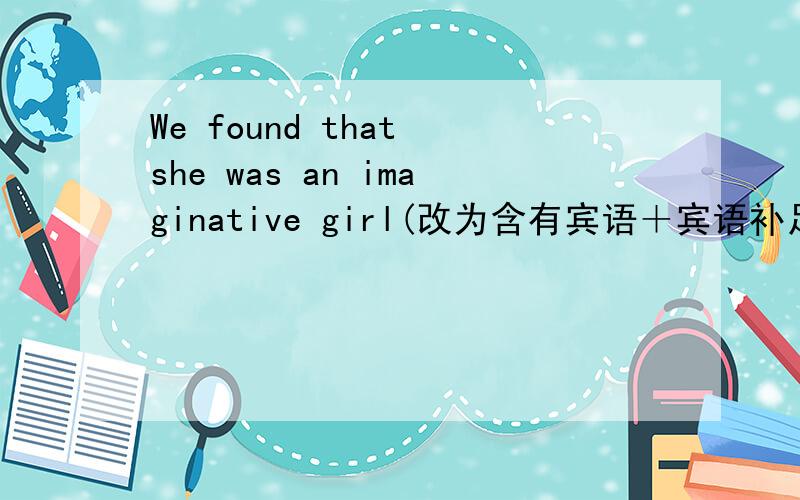 We found that she was an imaginative girl(改为含有宾语＋宾语补足语的简单句)