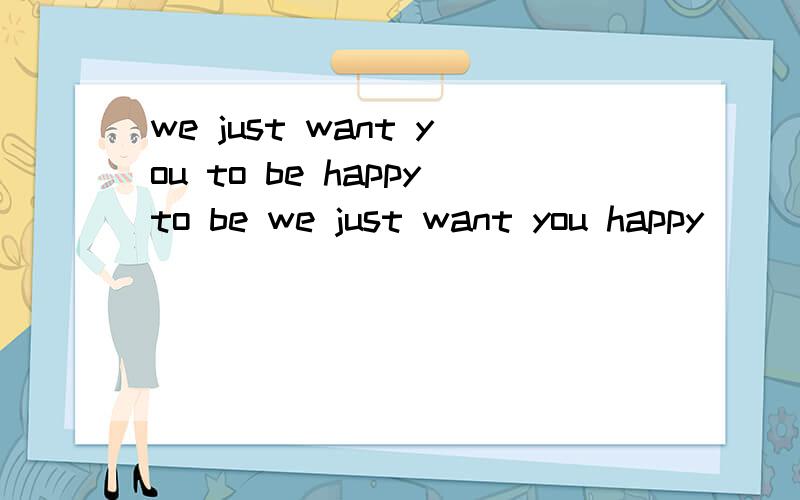 we just want you to be happyto be we just want you happy