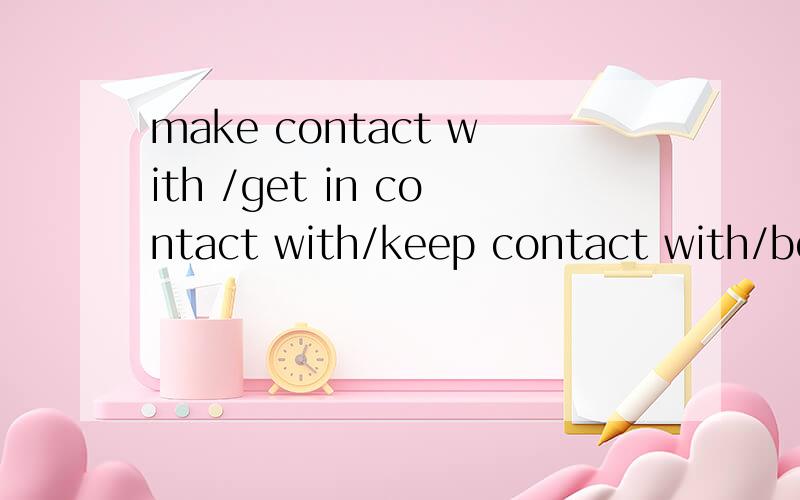 make contact with /get in contact with/keep contact with/be in contact 具体说明!