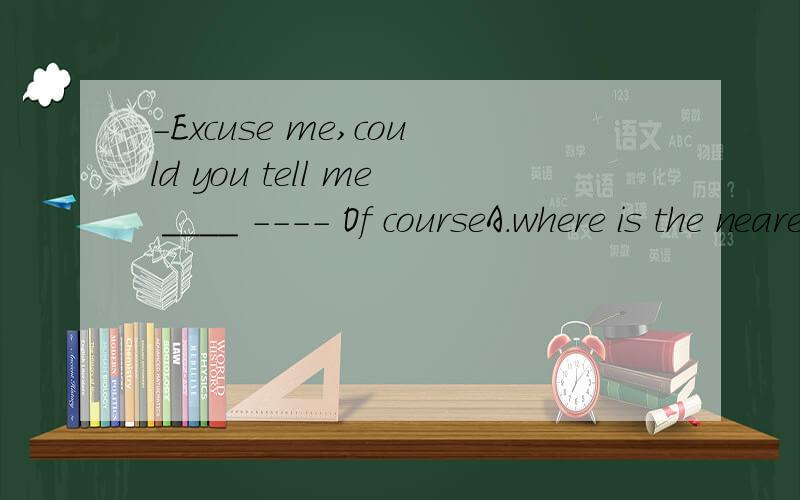 -Excuse me,could you tell me ____ ---- Of courseA.where is the nearest hospital B.if it will be windy tomorrow C.how much did the car cost D.when had thetrain left the station