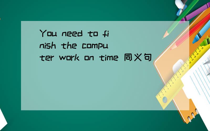 You need to finish the computer work on time 同义句