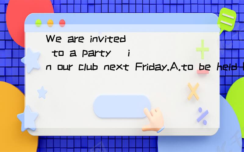 We are invited to a party＿ in our club next Friday.A.to be held B .heldC.being beld D.holding