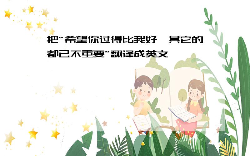 把”希望你过得比我好,其它的都已不重要”翻译成英文