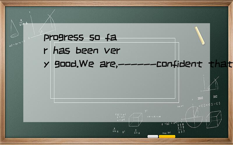 progress so far has been very good.We are,------confident that the work will be completed on time.A therefore B otherwise C besides D however