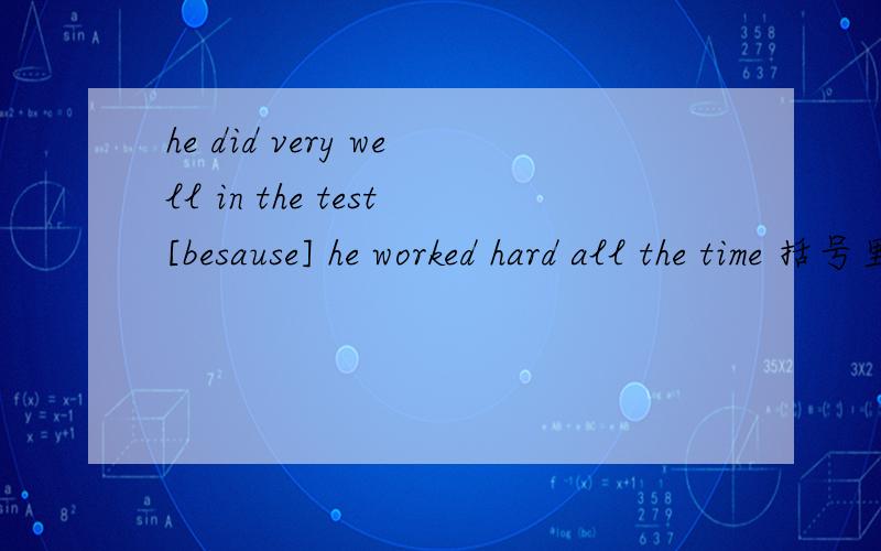 he did very well in the test[besause] he worked hard all the time 括号里为什么填besause?整句的意思又是什么?