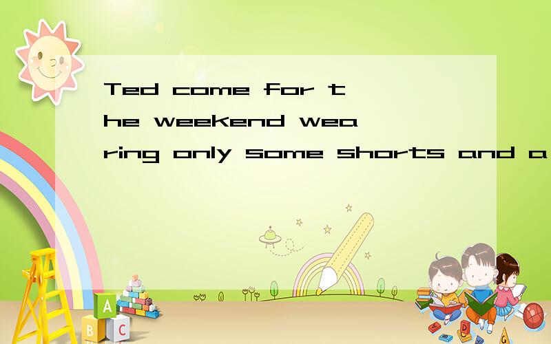 Ted come for the weekend wearing only some shorts and a T-shirts .come for 是什么结构?Ted come for the weekend wearing only some shorts and a T-shirts .come for 是什么结构?