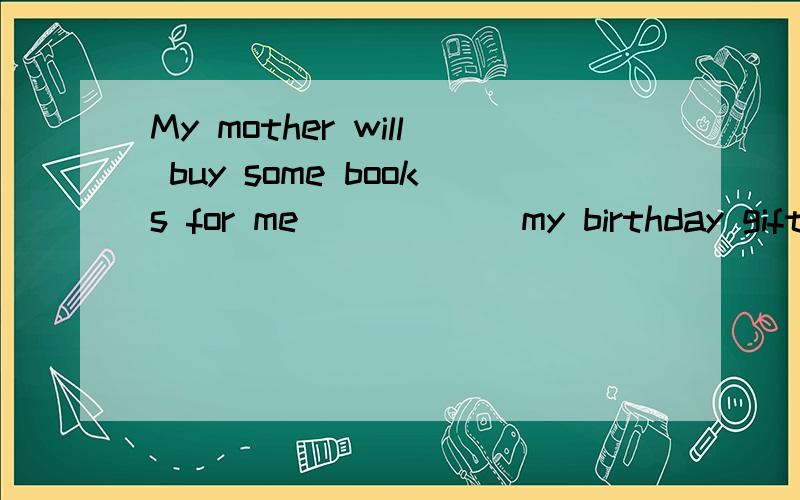 My mother will buy some books for me _____ my birthday gift.