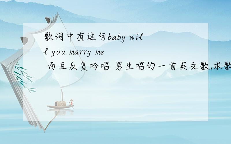 歌词中有这句baby will you marry me 而且反复吟唱 男生唱的一首英文歌,求歌名?