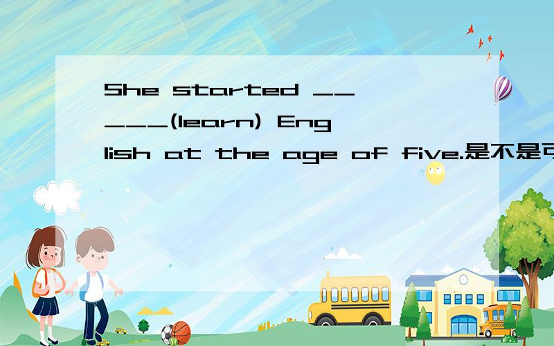 She started _____(learn) English at the age of five.是不是可以填learning或to learn?