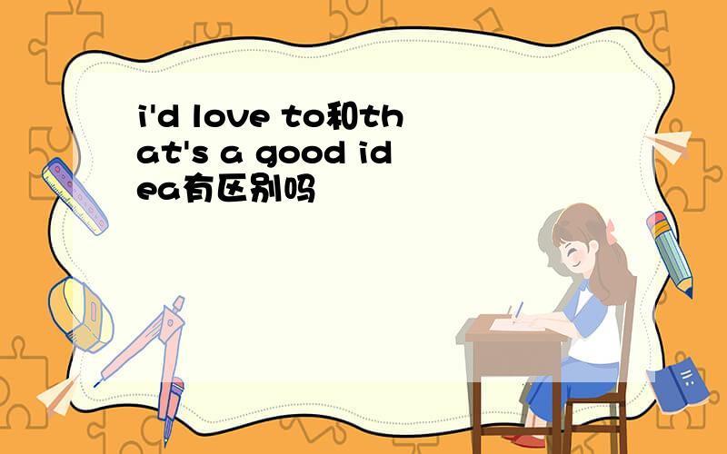 i'd love to和that's a good idea有区别吗