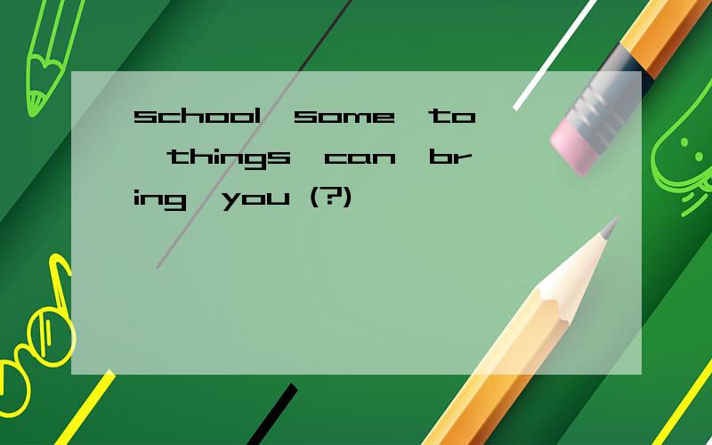 school,some,to,things,can,bring,you (?)