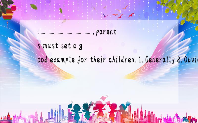 ：______,parents must set a good example for their children.1.Generally 2.Obviously 3.Fortunately 4.Unnecessarily